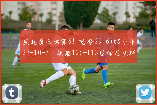 反超勇士回第6！哈登29+6+6&小卡27+10+7，快船126-113逆转尼克斯