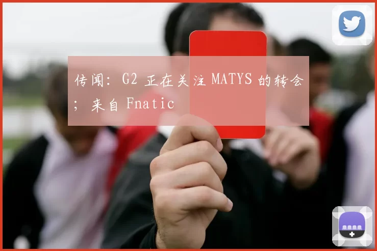 传闻：G2 正在关注 MATYS 的转会；来自 Fnatic