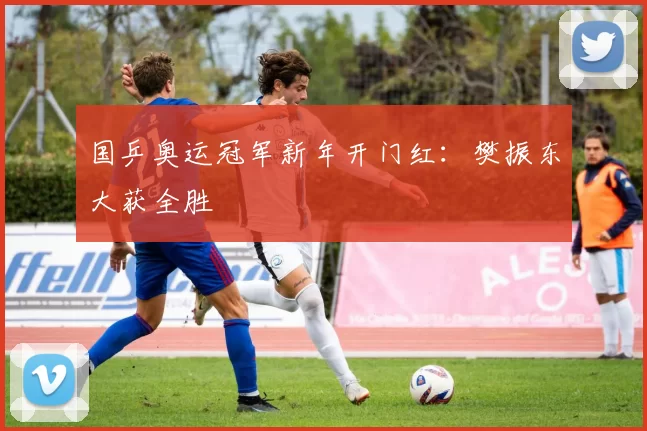 国乒奥运冠军新年开门红：樊振东大获全胜