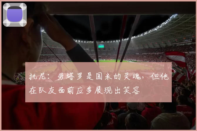 托尼：劳塔罗是国米的灵魂，但他在队友面前应多展现出笑容