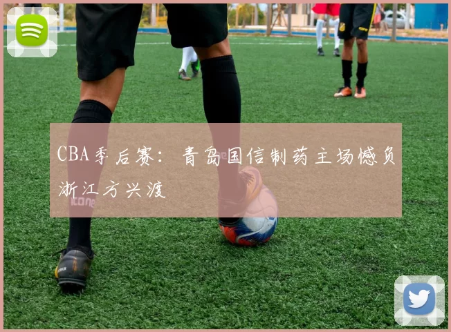 CBA季后赛：青岛国信制药主场憾负浙江方兴渡