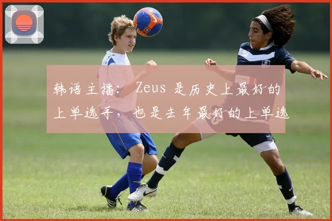 韩语主播： Zeus 是历史上最好的上单选手，也是去年最好的上单选手