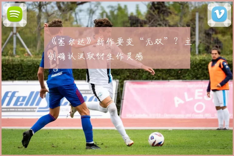 《塞尔达》新作要变“无双”？主创确认汲取衍生作灵感