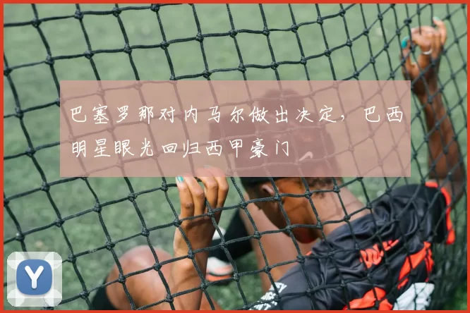 巴塞罗那对内马尔做出决定，巴西明星眼光回归西甲豪门