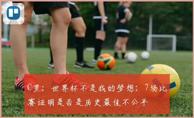 C罗：世界杯不是我的梦想；7场比赛证明是否是历史最佳不公平