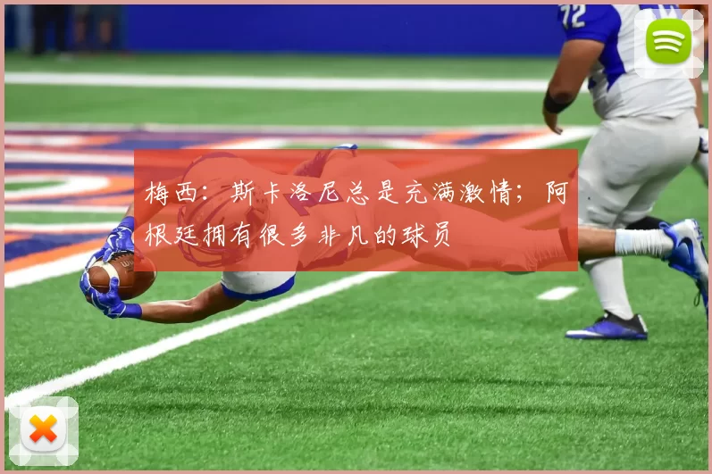 梅西：斯卡洛尼总是充满激情；阿根廷拥有很多非凡的球员