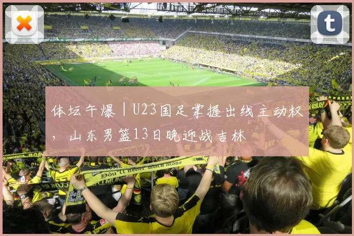体坛午爆｜U23国足掌握出线主动权，山东男篮13日晚迎战吉林
