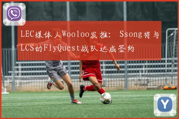LEC媒体人Wooloo发推： Ssong将与LCS的FlyQuest战队达成签约