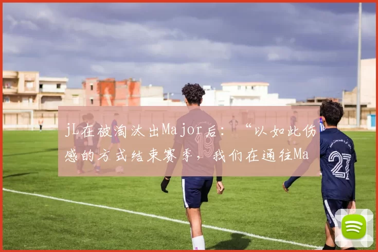 jL在被淘汰出Major后：“以如此伤感的方式结束赛季，我们在通往Major的路上迷失了自己，无法重新振作起来。”