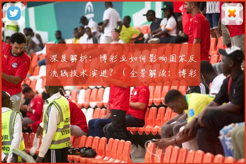 深度解析：博彩业如何影响国家反洗钱技术演进？（全景解读：博彩业如何推动国家反洗钱技术迭代）