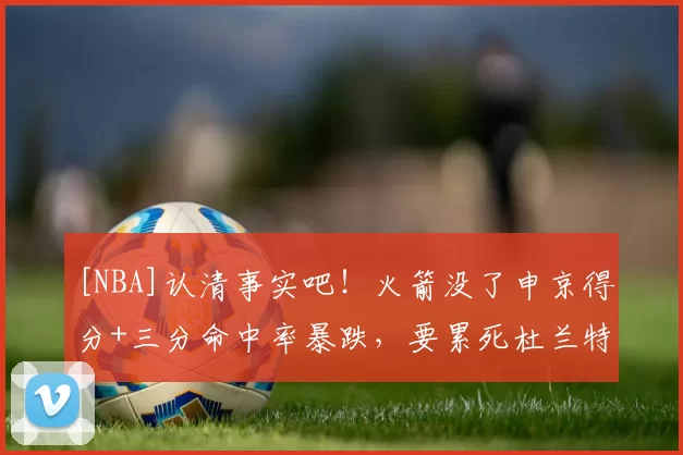 [NBA]认清事实吧！火箭没了申京得分+三分命中率暴跌，要累死杜兰特！