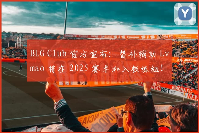 BLG Club 官方宣布：替补辅助 Lvmao 将在 2025 赛季加入教练组！