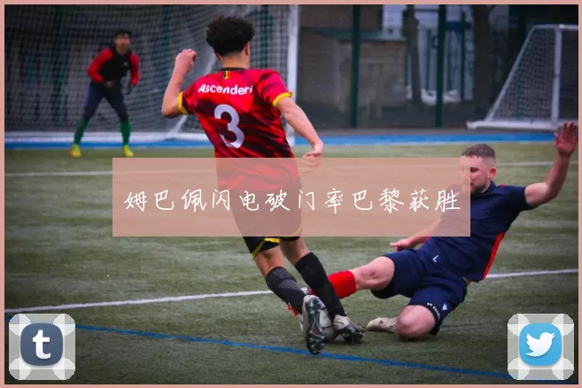 姆巴佩闪电破门率巴黎获胜
