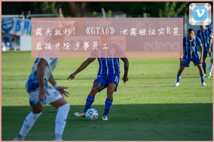 露头就秒！《GTA6》泄露被证实R星直接开除涉事员工