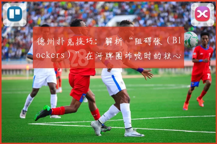 德州扑克技巧：解析“阻碍张（Blockers）”在河牌圈诈唬时的核心判定标准。（德州扑克实战：河牌圈诈唬中的阻断牌判定要点解析）
