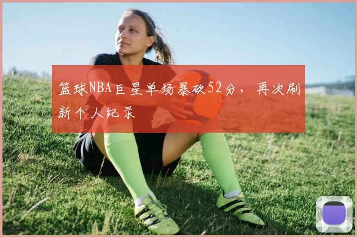 篮球NBA巨星单场暴砍52分，再次刷新个人纪录