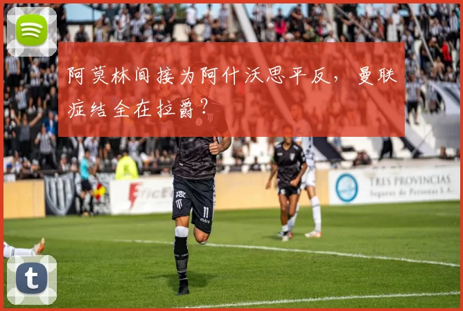阿莫林间接为阿什沃思平反，曼联症结全在拉爵？