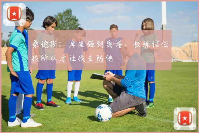 桑德斯：库里强到离谱，教练信任我所以才让我去防他