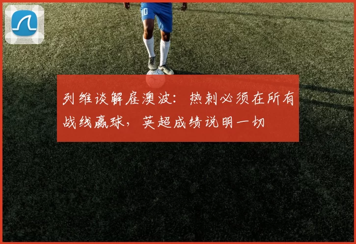 列维谈解雇澳波：热刺必须在所有战线赢球，英超成绩说明一切