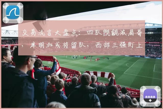 交易流言大盘点：四队觊觎浓眉哥，库明加或将留队，西部三强盯上怀特