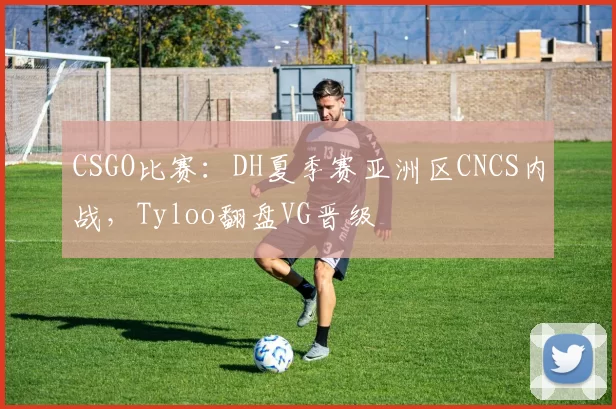 CSGO比赛：DH夏季赛亚洲区CNCS内战，Tyloo翻盘VG晋级