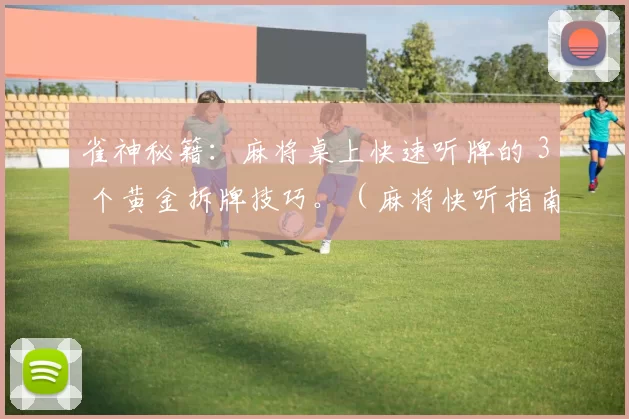 雀神秘籍：麻将桌上快速听牌的 3 个黄金拆牌技巧。（麻将快听指南：3个拆牌黄金法则）