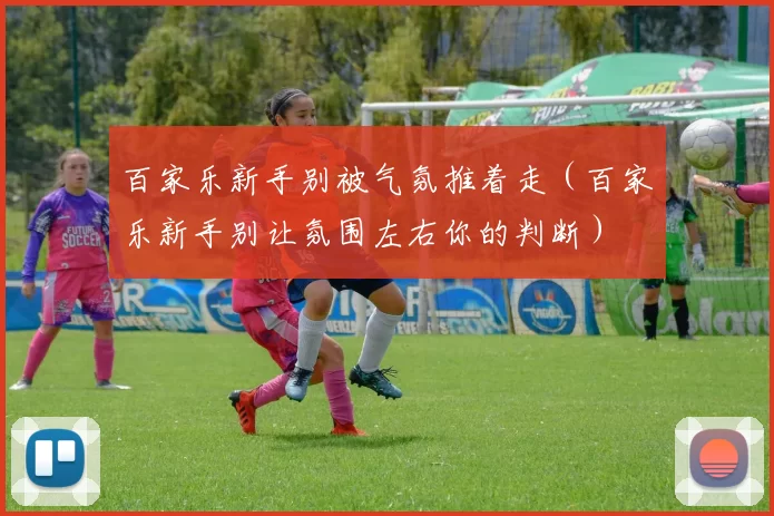 百家乐新手别被气氛推着走（百家乐新手别让氛围左右你的判断）