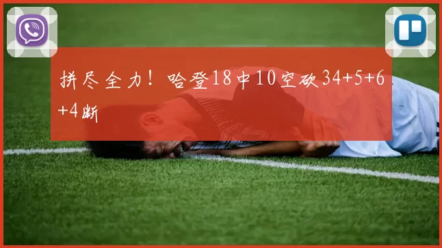 拼尽全力！哈登18中10空砍34+5+6+4断