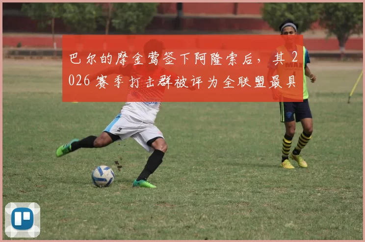 巴尔的摩金莺签下阿隆索后，其 2026 赛季打击群被评为全联盟最具破坏力的长打连线