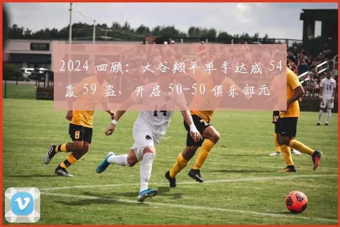 2024 回顾：大谷翔平单季达成 54 轰 59 盗，开启 50-50 俱乐部元年