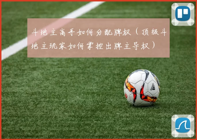 斗地主高手如何分配牌权（顶级斗地主玩家如何掌控出牌主导权）