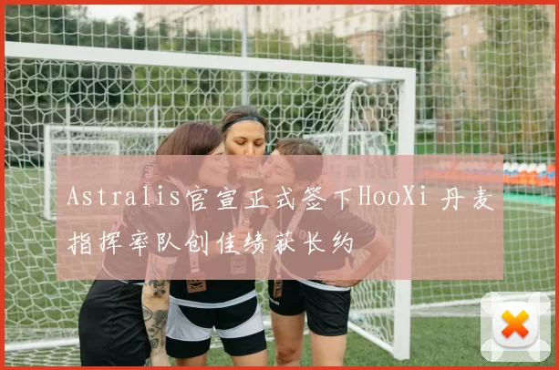 Astralis官宣正式签下HooXi 丹麦指挥率队创佳绩获长约