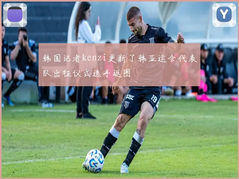 韩国记者kenzi更新了韩亚运会代表队出征仪式选手返图