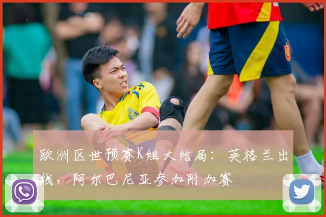 欧洲区世预赛K组大结局：英格兰出线，阿尔巴尼亚参加附加赛