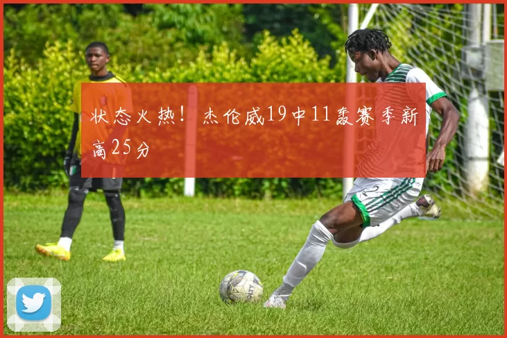 状态火热！杰伦威19中11轰赛季新高25分
