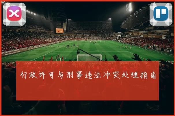 行政许可与刑事违法冲突处理指南