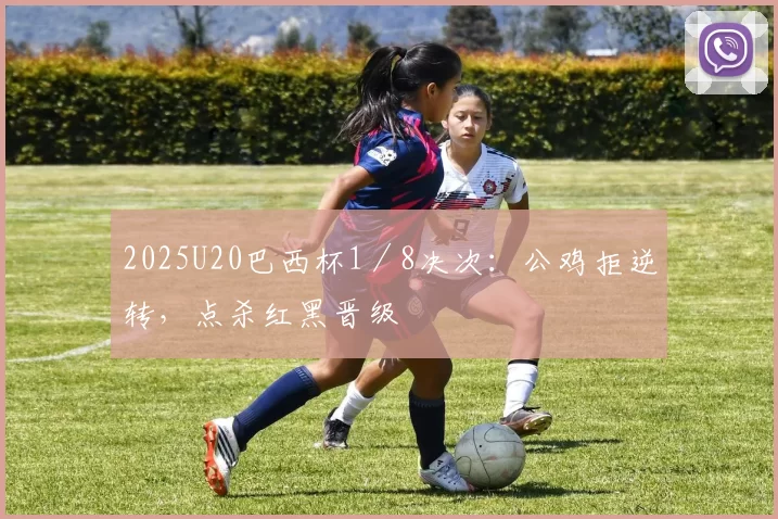 2025U20巴西杯1／8决次：公鸡拒逆转，点杀红黑晋级