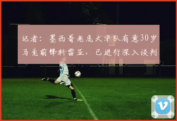 记者：墨西哥老虎大学队有意30岁马竞前锋科雷亚，已进行深入谈判