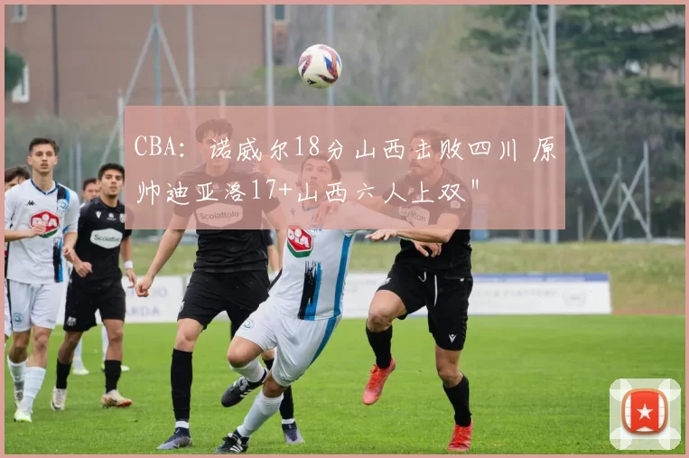 CBA：诺威尔18分山西击败四川 原帅迪亚洛17+山西六人上双＂