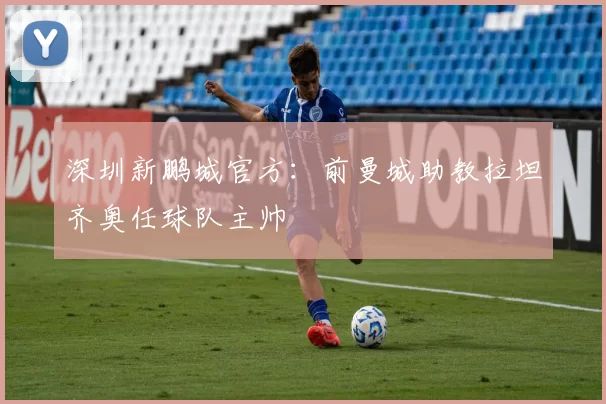 深圳新鹏城官方：前曼城助教拉坦齐奥任球队主帅