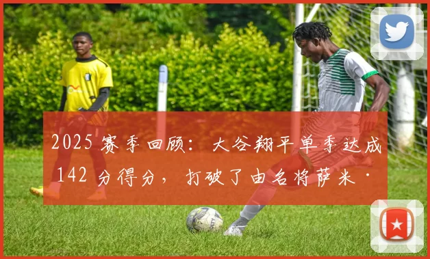 2025 赛季回顾：大谷翔平单季达成 142 分得分，打破了由名将萨米·索萨保持的单季得分纪录