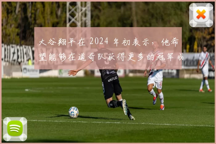 大谷翔平在 2024 年初表示，他希望能够在道奇队获得更多的冠军戒指