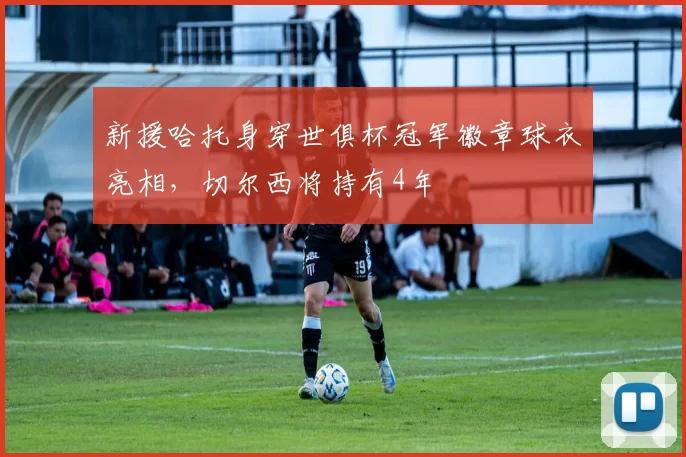 新援哈托身穿世俱杯冠军徽章球衣亮相，切尔西将持有4年