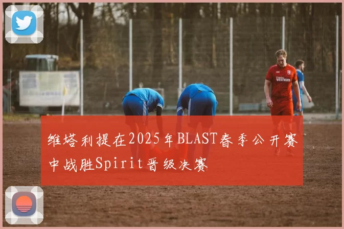 维塔利提在2025年BLAST春季公开赛中战胜Spirit晋级决赛